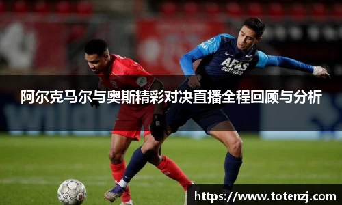 阿尔克马尔与奥斯精彩对决直播全程回顾与分析