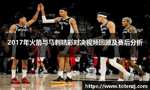 2017年火箭与马刺精彩对决视频回顾及赛后分析