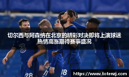 切尔西与阿森纳在北京的精彩对决即将上演球迷热情高涨期待赛事盛况