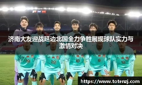 济南大友迎战延边北国全力争胜展现球队实力与激情对决