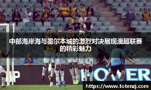 中部海岸海与墨尔本城的激烈对决展现澳超联赛的精彩魅力
