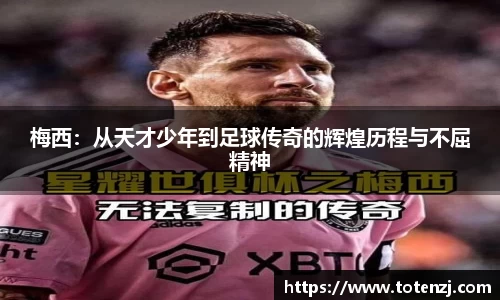 梅西：从天才少年到足球传奇的辉煌历程与不屈精神