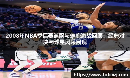2008年NBA季后赛篮网与雄鹿激战回顾：经典对决与球星风采展现