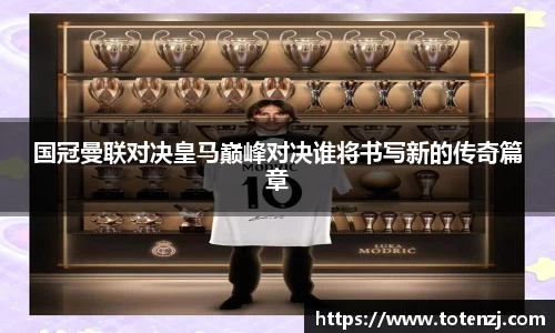 国冠曼联对决皇马巅峰对决谁将书写新的传奇篇章
