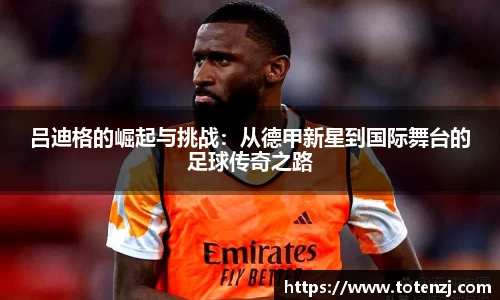 吕迪格的崛起与挑战：从德甲新星到国际舞台的足球传奇之路