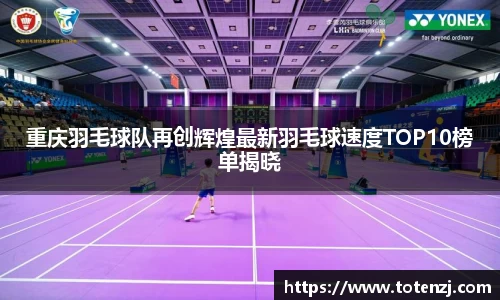 重庆羽毛球队再创辉煌最新羽毛球速度TOP10榜单揭晓