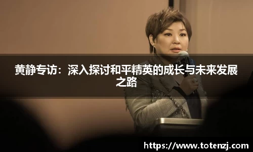 黄静专访：深入探讨和平精英的成长与未来发展之路